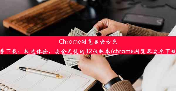 Chrome浏览器官方免费下载：极速体验，安全无忧的32位版本(chrome浏览器安卓下载)