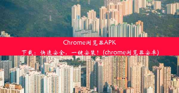 Chrome浏览器APK下载：快速安全，一键安装！(chrome浏览器安卓)