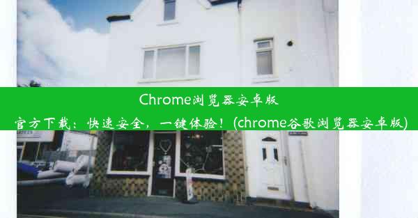 Chrome浏览器安卓版官方下载：快速安全，一键体验！(chrome谷歌浏览器安卓版)