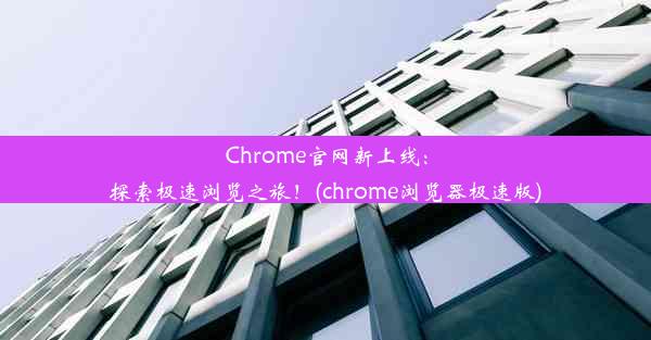 Chrome官网新上线：探索极速浏览之旅！(chrome浏览器极速版)