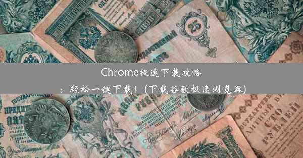 Chrome极速下载攻略：轻松一键下载！(下载谷歌极速浏览器)