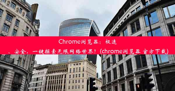 Chrome浏览器：极速、安全，一键探索无限网络世界！(chrome浏览器 官方下载)