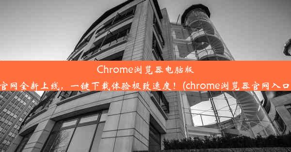 Chrome浏览器电脑版官网全新上线，一键下载体验极致速度！(chrome浏览器官网入口)