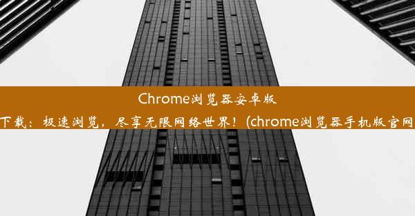 Chrome浏览器安卓版官方下载：极速浏览，尽享无限网络世界！(chrome浏览器手机版官网下载)