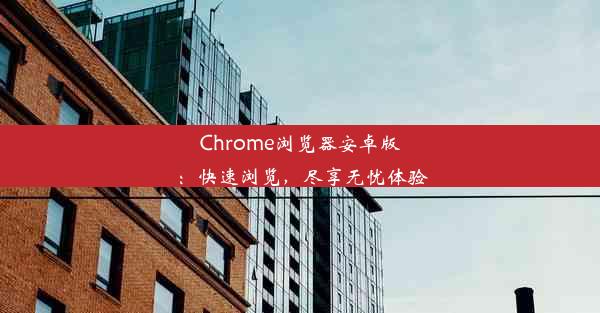 Chrome浏览器安卓版：快速浏览，尽享无忧体验