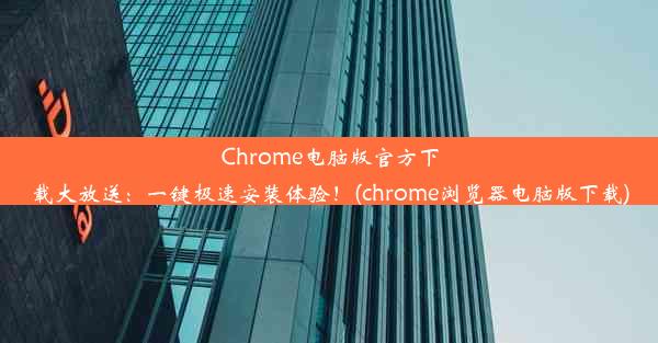 Chrome电脑版官方下载大放送：一键极速安装体验！(chrome浏览器电脑版下载)