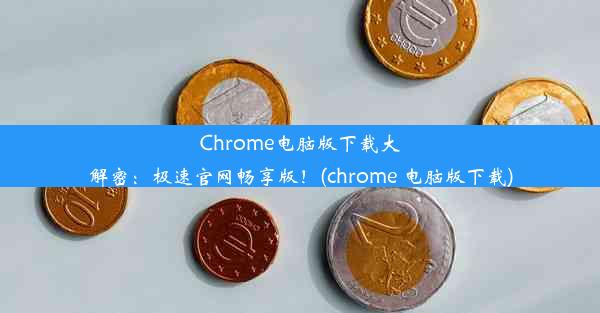 Chrome电脑版下载大解密：极速官网畅享版！(chrome 电脑版下载)