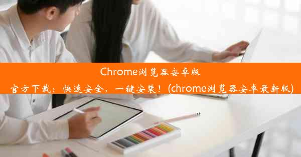 Chrome浏览器安卓版官方下载：快速安全，一键安装！(chrome浏览器安卓最新版)