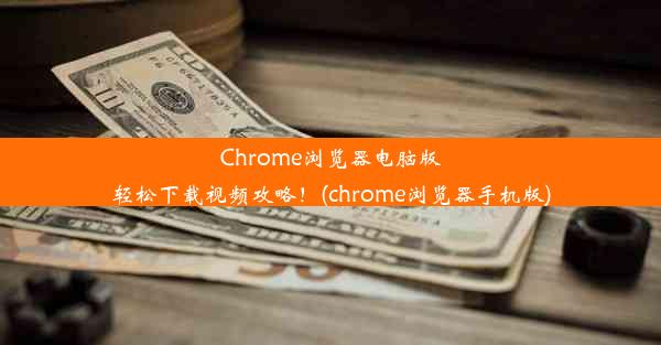 Chrome浏览器电脑版轻松下载视频攻略！(chrome浏览器手机版)