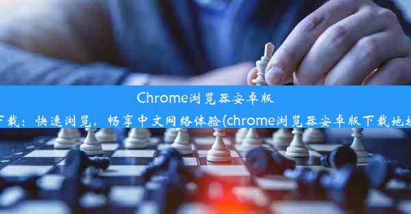 Chrome浏览器安卓版下载：快速浏览，畅享中文网络体验(chrome浏览器安卓版下载地址)