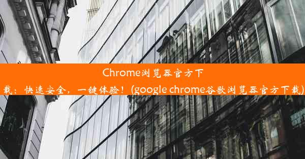 Chrome浏览器官方下载：快速安全，一键体验！(google chrome谷歌浏览器官方下载)