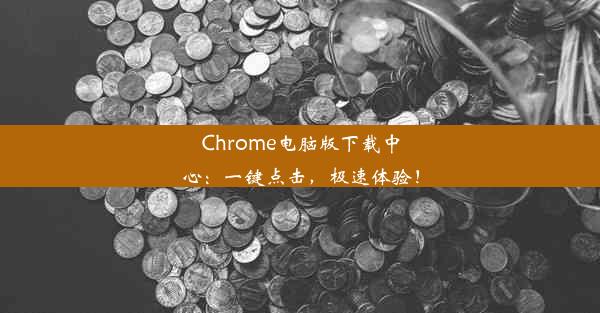 Chrome电脑版下载中心：一键点击，极速体验！