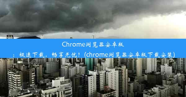 Chrome浏览器安卓版：极速下载，畅享无忧！(chrome浏览器安卓版下载安装)