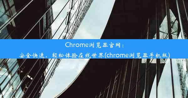 Chrome浏览器官网：安全快速，轻松体验在线世界(chrome浏览器手机版)