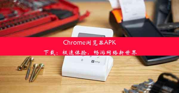 Chrome浏览器APK下载：极速体验，畅游网络新世界