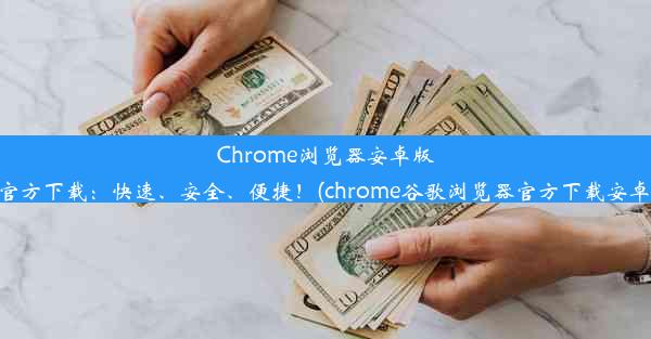 Chrome浏览器安卓版官方下载：快速、安全、便捷！(chrome谷歌浏览器官方下载安卓)