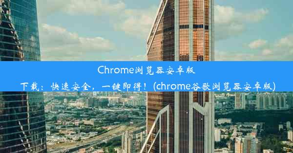 Chrome浏览器安卓版下载：快速安全，一键即得！(chrome谷歌浏览器安卓版)