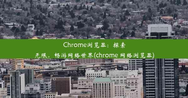 Chrome浏览器：探索无限，畅游网络世界(chrome 网络浏览器)