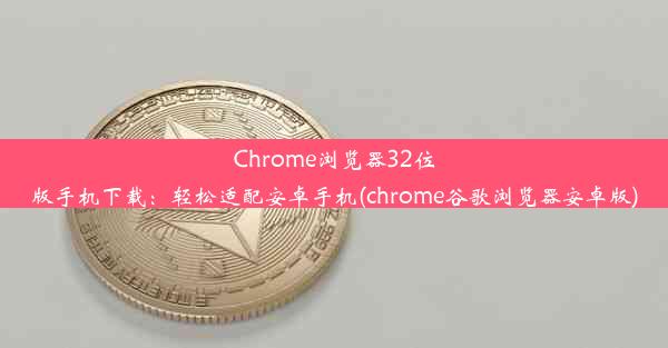 Chrome浏览器32位版手机下载：轻松适配安卓手机(chrome谷歌浏览器安卓版)