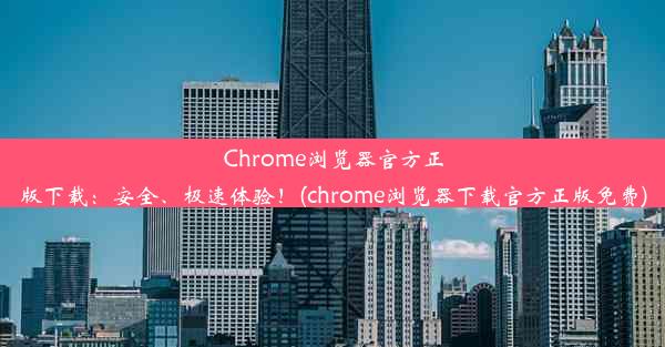 Chrome浏览器官方正版下载：安全、极速体验！(chrome浏览器下载官方正版免费)