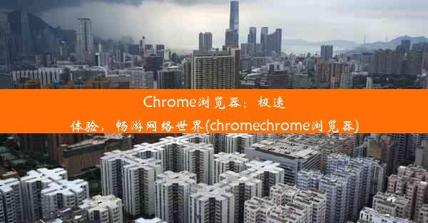 Chrome浏览器：极速体验，畅游网络世界(chromechrome浏览器)