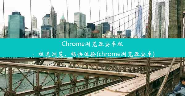 Chrome浏览器安卓版：极速浏览，畅快体验(chrome浏览器安卓)