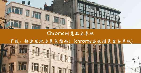 Chrome浏览器安卓版下载：快速获取安装包指南！(chrome谷歌浏览器安卓版)