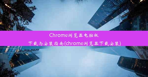 Chrome浏览器电脑版下载与安装指南(chrome浏览器下载安装)