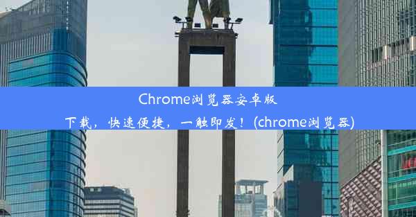 Chrome浏览器安卓版下载，快速便捷，一触即发！(chrome浏览器)