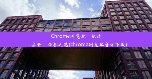 Chrome浏览器：极速、安全、必备之选(chrome浏览器官方下载)