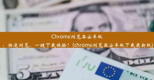 Chrome浏览器安卓版：快速浏览，一键下载体验！(chrome浏览器安卓版下载最新版)