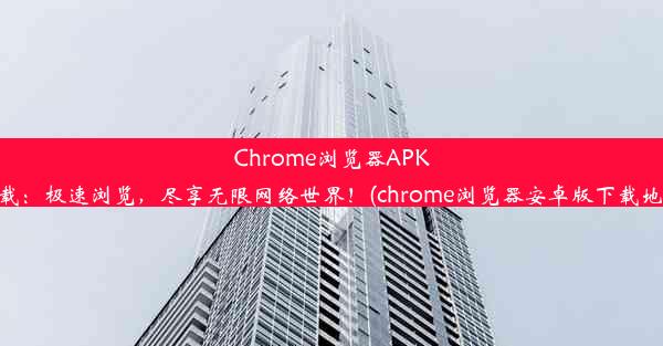 Chrome浏览器APK下载：极速浏览，尽享无限网络世界！(chrome浏览器安卓版下载地址)