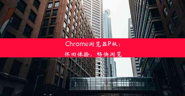 Chrome浏览器P版：怀旧体验，畅快浏览