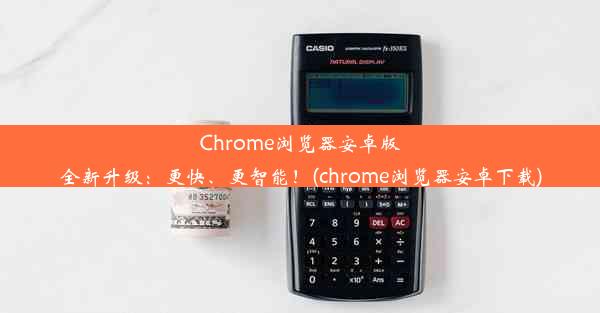 Chrome浏览器安卓版全新升级：更快、更智能！(chrome浏览器安卓下载)