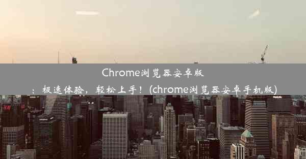 Chrome浏览器安卓版：极速体验，轻松上手！(chrome浏览器安卓手机版)