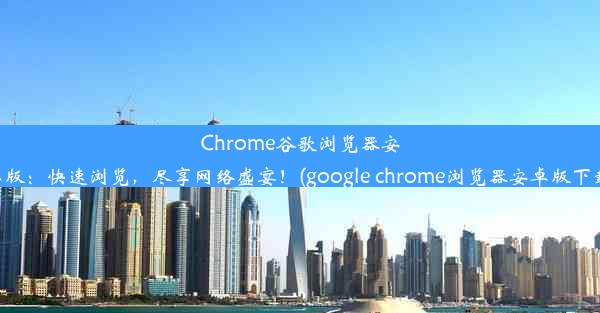 Chrome谷歌浏览器安卓版：快速浏览，尽享网络盛宴！(google chrome浏览器安卓版下载)