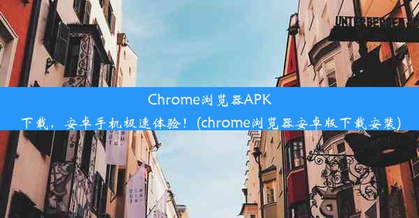 Chrome浏览器APK下载，安卓手机极速体验！(chrome浏览器安卓版下载安装)