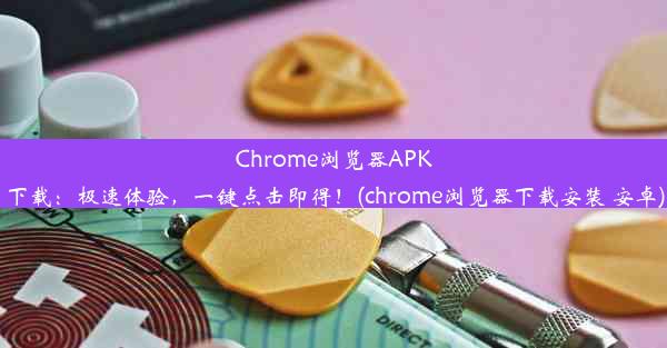 Chrome浏览器APK下载：极速体验，一键点击即得！(chrome浏览器下载安装 安卓)