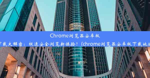 Chrome浏览器安卓版下载大解密：极速安全浏览新体验！(chrome浏览器安卓版下载地址)