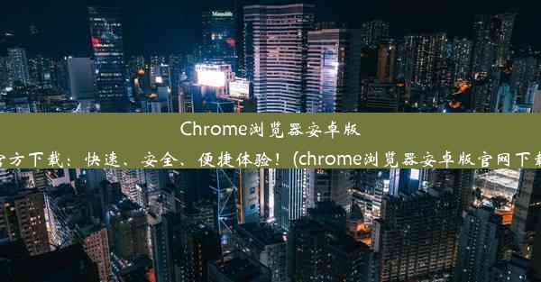 Chrome浏览器安卓版官方下载：快速、安全、便捷体验！(chrome浏览器安卓版官网下载)