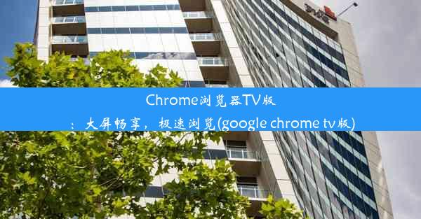 Chrome浏览器TV版：大屏畅享，极速浏览(google chrome tv版)