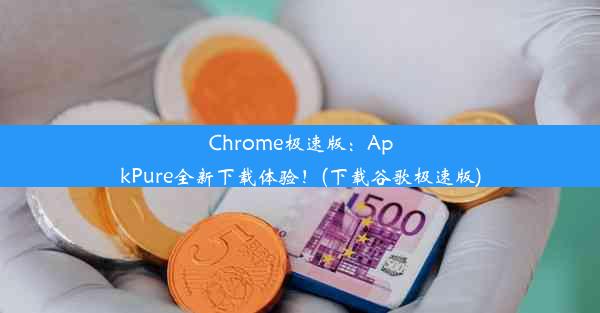 Chrome极速版：ApkPure全新下载体验！(下载谷歌极速版)