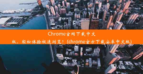 Chrome官网下载中文版，轻松体验极速浏览！(chrome官方下载安卓中文版)