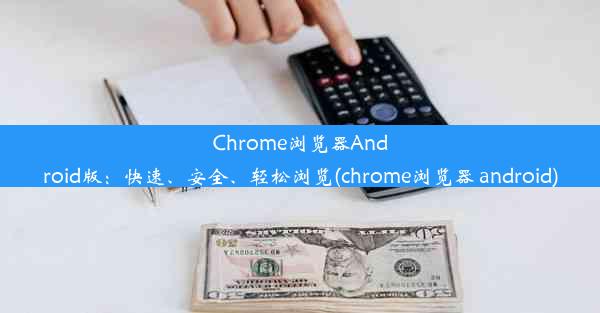 Chrome浏览器Android版：快速、安全、轻松浏览(chrome浏览器 android)