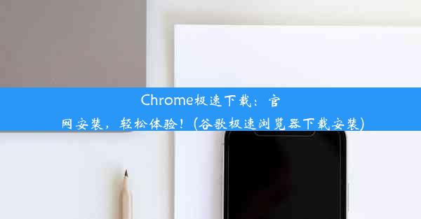 Chrome极速下载：官网安装，轻松体验！(谷歌极速浏览器下载安装)