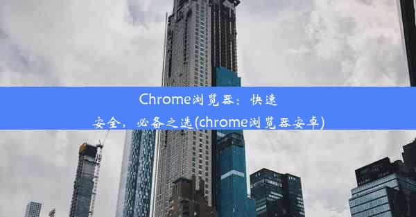 Chrome浏览器：快速安全，必备之选(chrome浏览器安卓)