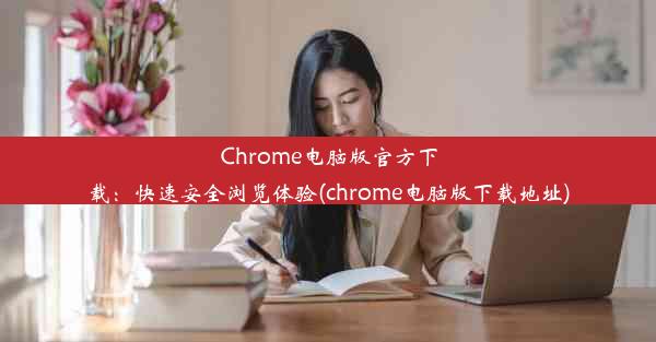 Chrome电脑版官方下载：快速安全浏览体验(chrome电脑版下载地址)