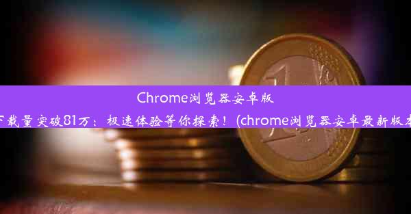 Chrome浏览器安卓版下载量突破81万：极速体验等你探索！(chrome浏览器安卓最新版本)