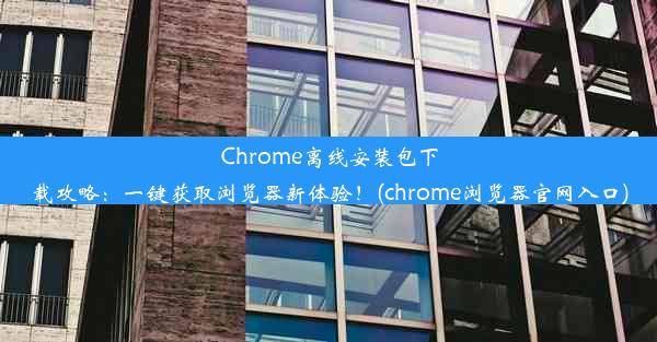 Chrome离线安装包下载攻略：一键获取浏览器新体验！(chrome浏览器官网入口)