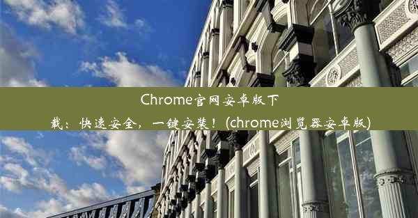 Chrome官网安卓版下载：快速安全，一键安装！(chrome浏览器安卓版)